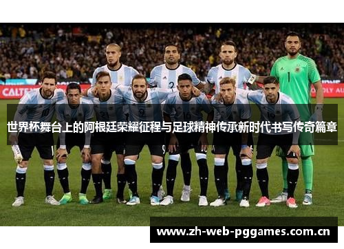 世界杯舞台上的阿根廷荣耀征程与足球精神传承新时代书写传奇篇章 世界杯舞台上的阿根廷荣耀征程与足球精神传承新时代书写传奇篇章
