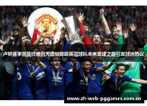 卢顿赛季苦战终难回天遗憾降级英冠球队未来重建之路引发球迷热议 卢顿赛季苦战终难回天遗憾降级英冠球队未来重建之路引发球迷热议