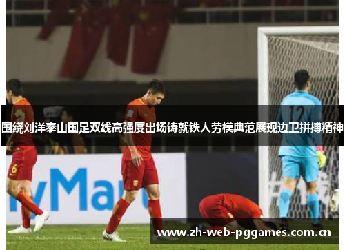 围绕刘洋泰山国足双线高强度出场铸就铁人劳模典范展现边卫拼搏精神 围绕刘洋泰山国足双线高强度出场铸就铁人劳模典范展现边卫拼搏精神