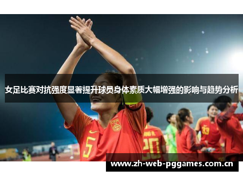 女足比赛对抗强度显著提升球员身体素质大幅增强的影响与趋势分析 女足比赛对抗强度显著提升球员身体素质大幅增强的影响与趋势分析