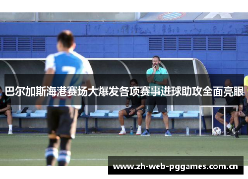 巴尔加斯海港赛场大爆发各项赛事进球助攻全面亮眼 巴尔加斯海港赛场大爆发各项赛事进球助攻全面亮眼