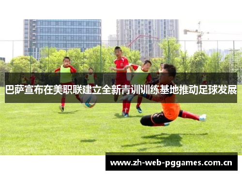 巴萨宣布在美职联建立全新青训训练基地推动足球发展 巴萨宣布在美职联建立全新青训训练基地推动足球发展
