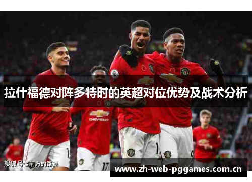 拉什福德对阵多特时的英超对位优势及战术分析 拉什福德对阵多特时的英超对位优势及战术分析