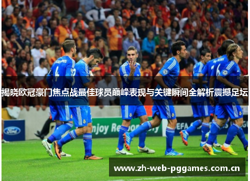 揭晓欧冠豪门焦点战最佳球员巅峰表现与关键瞬间全解析震撼足坛 揭晓欧冠豪门焦点战最佳球员巅峰表现与关键瞬间全解析震撼足坛
