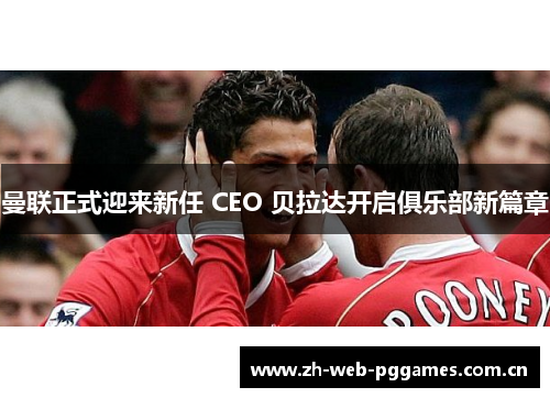 曼联正式迎来新任 CEO 贝拉达开启俱乐部新篇章 曼联正式迎来新任 CEO 贝拉达开启俱乐部新篇章