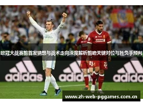 欧冠大战赛前首发猜想与战术走向深度解析前瞻关键对位与胜负手预判 欧冠大战赛前首发猜想与战术走向深度解析前瞻关键对位与胜负手预判