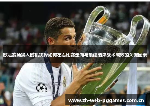欧冠赛场换人时机抉择如何左右比赛走向与最终结果战术成败的关键因素 欧冠赛场换人时机抉择如何左右比赛走向与最终结果战术成败的关键因素