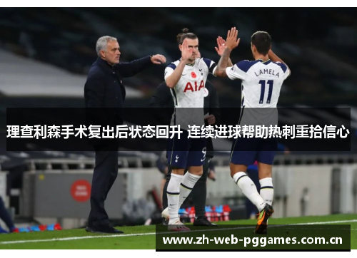 理查利森手术复出后状态回升 连续进球帮助热刺重拾信心 理查利森手术复出后状态回升 连续进球帮助热刺重拾信心