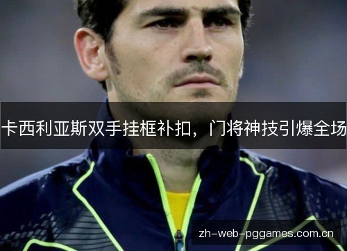 卡西利亚斯双手挂框补扣,门将神技引爆全场 卡西利亚斯双手挂框补扣,门将神技引爆全场